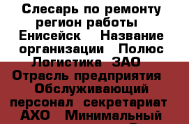 Слесарь по ремонту(регион работы - Енисейск) › Название организации ­ Полюс Логистика, ЗАО › Отрасль предприятия ­ Обслуживающий персонал, секретариат, АХО › Минимальный оклад ­ 54 000 - Все города Работа » Вакансии   . Мордовия респ.